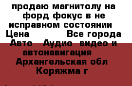 продаю магнитолу на форд-фокус в не исправном состоянии › Цена ­ 2 000 - Все города Авто » Аудио, видео и автонавигация   . Архангельская обл.,Коряжма г.